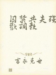 囚禁共夫强制承欢调教