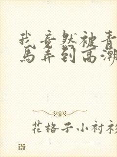 我竟然被青梅竹马弄到高潮