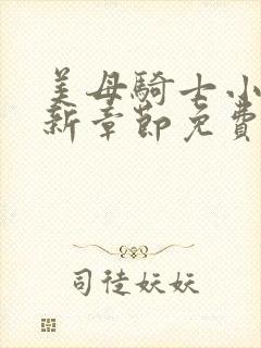 美母骑士小说最新章节免费阅读