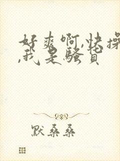 好爽啊,快操我,我是骚货