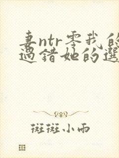 妻ntr零我的过错她的选择