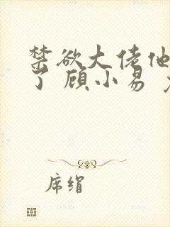 禁欲大佬他沦陷了 顾小易 免费