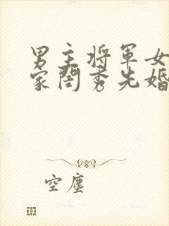 男主将军女主大家闺秀先婚后爱古言