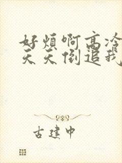 好烦啊高冷校花天天倒追我免费阅读