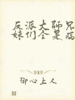 反派大师兄,师妹们全是病娇在线阅读