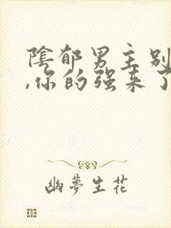 阴郁男主别黑化,你的强来了小说txt