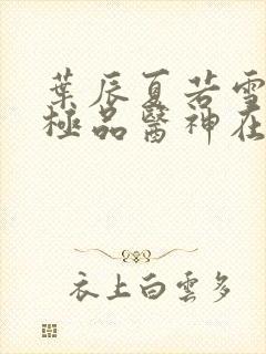 叶辰夏若雪都市极品医神在线阅读