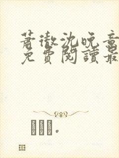 萧彻沈晚意全文免费阅读最新章节l09