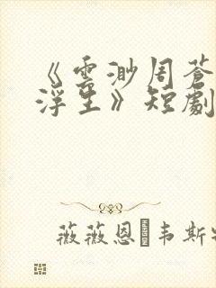 《云渺周苍山周浮生》短剧