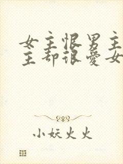 女主恨男主但男主却很爱女主的小说