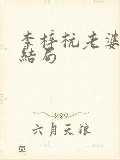 李梓杭老婆最后结局