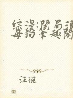 综漫:开局很草母狗笔趣阁无弹窗