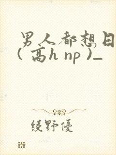 男人都想日她 ( 高h np )_