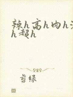 辣h高h肉h激h超h