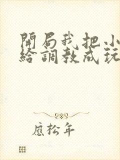 开局我把小萝莉给调教成玩物的小说