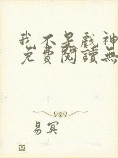 我不是戏神全文免费阅读无弹窗