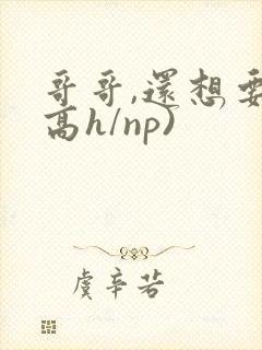 哥哥,还想要(高h/np)
