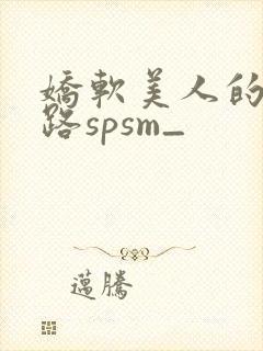 娇软美人的风月路spsm_