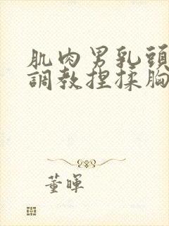 肌肉男乳头吸吮调教捏揉胸肌乳夹小