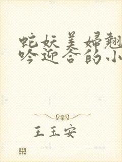 蛇妖美妇翘臀娇吟迎合的小说