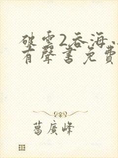 破云2吞海小说有声书免费