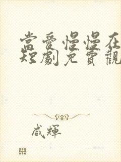 当爱慢慢在靠近短剧免费观看