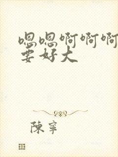 嗯嗯啊啊啊啊不要好大