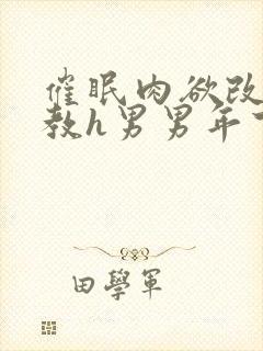 催眠肉欲改造调教h男男年下