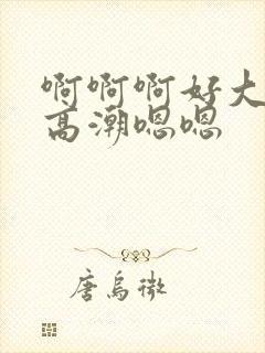 啊啊啊好大好爽高潮嗯嗯