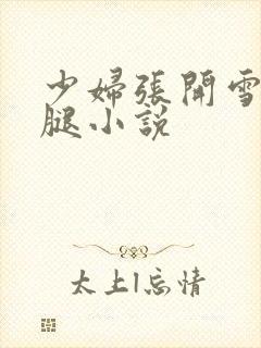 少妇张开雪白大腿小说