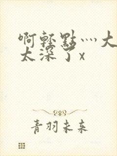 啊轻点灬大粗嗯太深了x