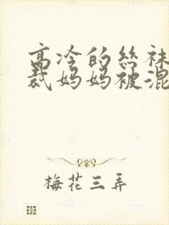 高冷的丝袜女总裁妈妈被混混同学屈辱