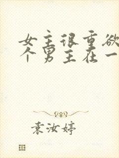 女主很重欲跟多个男主在一起小说