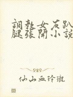 调教女友趴下把腿张开小说