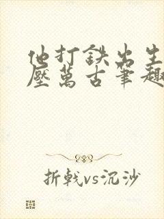 他打铁出生竞横压万古笔趣阁