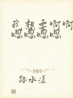 我想要啊啊啊啊嗯嗯嗯嗯