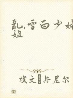 乱,雪白少妇大姐