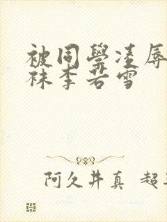 被同学凌辱的丝袜李若雪封面