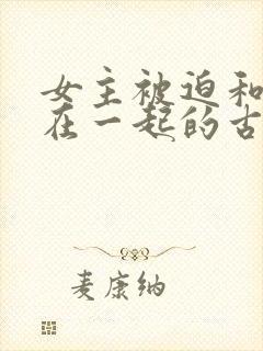 女主被迫和男主在一起的古言