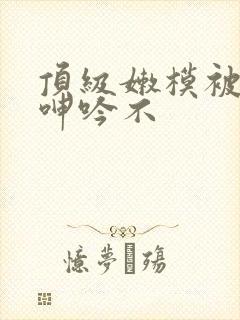 顶级嫩模被啪到呻吟不