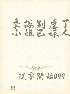 季总别虐了,舒小姐已嫁人原著作者