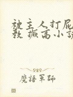 被主人打屁股调教 撅高小说