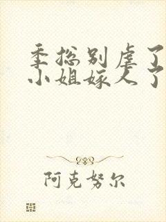 季总别虐了,舒小姐嫁人了短剧