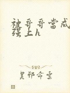 被哥哥当成嫂子强上h