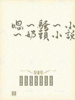 嗯～骚～小淫妇～奶头小说