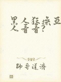 黑人狂操亚洲女人看看?