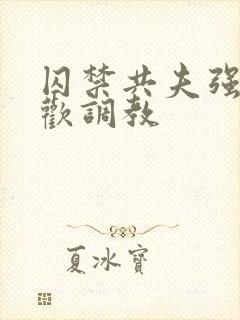 囚禁共夫强制承欢调教