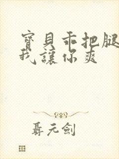 宝贝乖把腿张开我让你爽