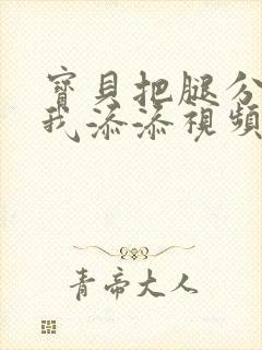 宝贝把腿分开点我添添视频黄色封面