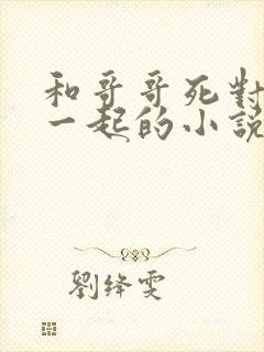 和哥哥死对头在一起的小说